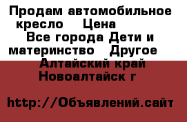 Продам автомобильное кресло  › Цена ­ 8 000 - Все города Дети и материнство » Другое   . Алтайский край,Новоалтайск г.